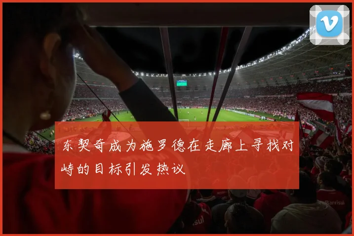 东契奇成为施罗德在走廊上寻找对峙的目标引发热议
