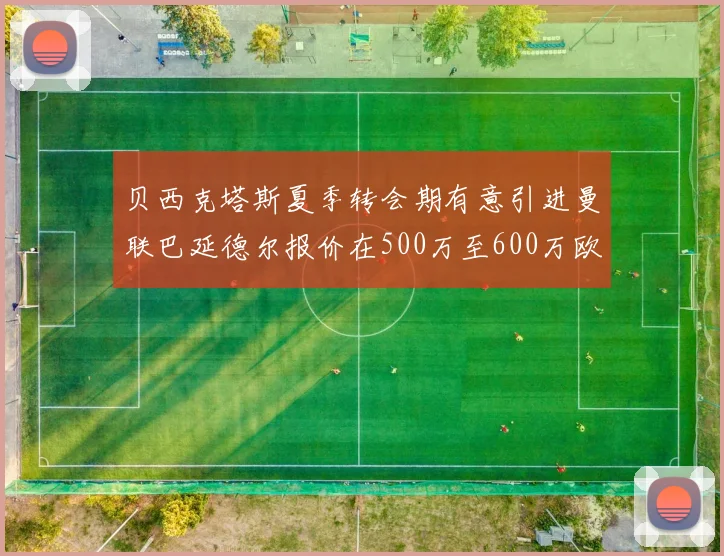 贝西克塔斯夏季转会期有意引进曼联巴延德尔报价在500万至600万欧元之间