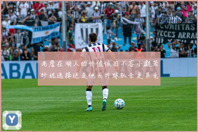 老詹在湖人的价值依旧不容小觑若珍妮选择送走他或许球队会更具竞争力