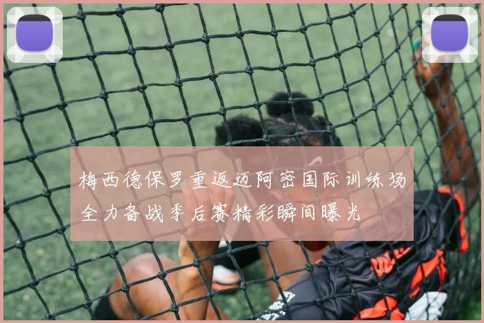 梅西德保罗重返迈阿密国际训练场全力备战季后赛精彩瞬间曝光