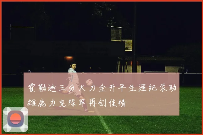 霍勒迪三分火力全开平生涯纪录助雄鹿力克绿军再创佳绩